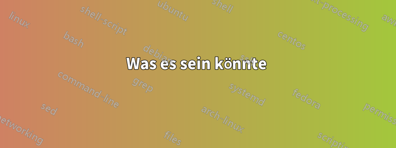 Was es sein könnte