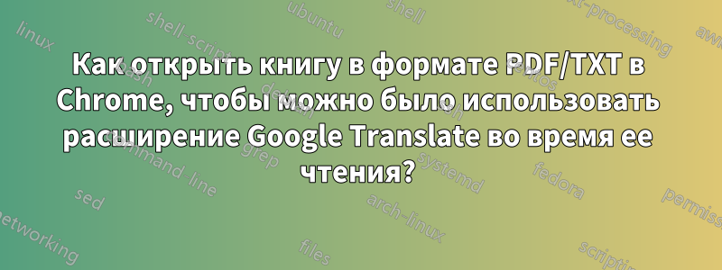 Как открыть книгу в формате PDF/TXT в Chrome, чтобы можно было использовать расширение Google Translate во время ее чтения?