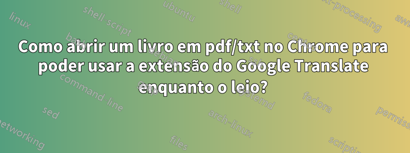 Como abrir um livro em pdf/txt no Chrome para poder usar a extensão do Google Translate enquanto o leio?