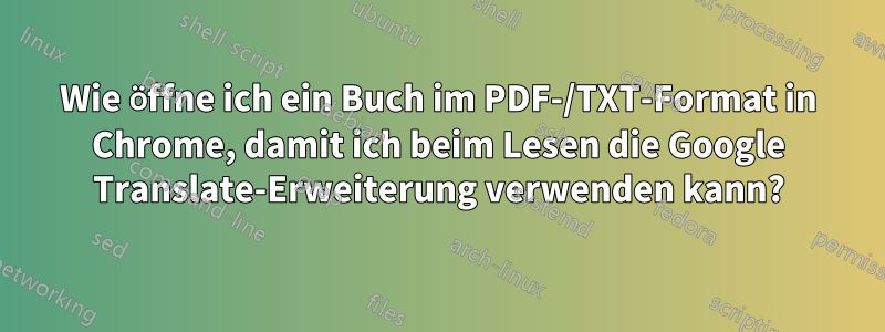 Wie öffne ich ein Buch im PDF-/TXT-Format in Chrome, damit ich beim Lesen die Google Translate-Erweiterung verwenden kann?