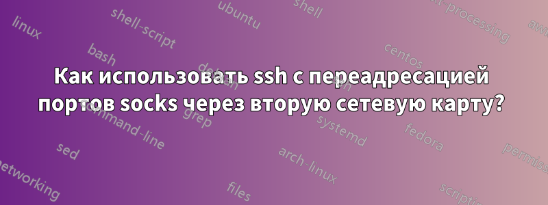 Как использовать ssh с переадресацией портов socks через вторую сетевую карту?