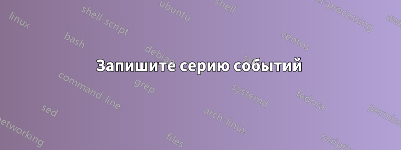 Запишите серию событий