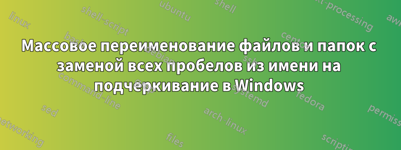 Массовое переименование файлов и папок с заменой всех пробелов из имени на подчеркивание в Windows