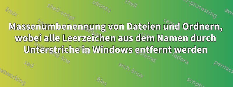 Massenumbenennung von Dateien und Ordnern, wobei alle Leerzeichen aus dem Namen durch Unterstriche in Windows entfernt werden