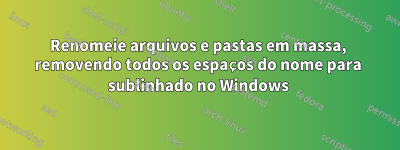 Renomeie arquivos e pastas em massa, removendo todos os espaços do nome para sublinhado no Windows