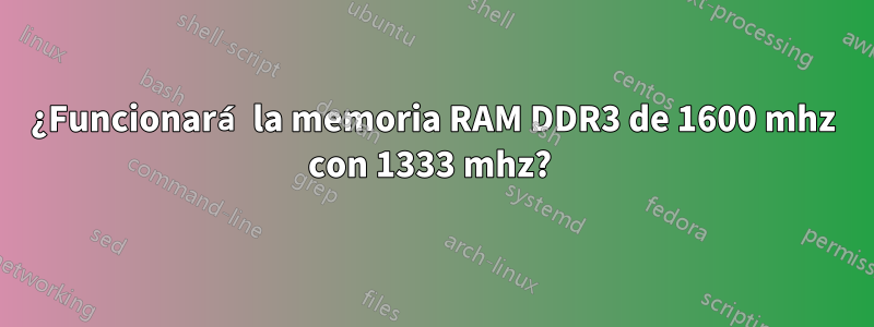 ¿Funcionará la memoria RAM DDR3 de 1600 mhz con 1333 mhz? 