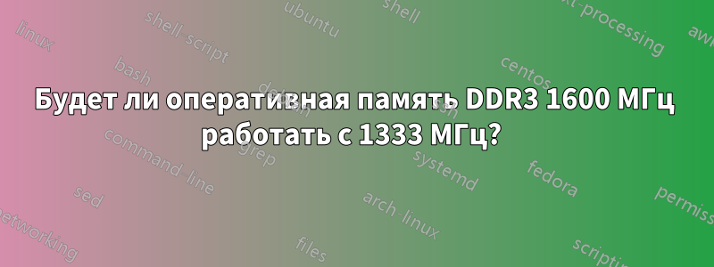 Будет ли оперативная память DDR3 1600 МГц работать с 1333 МГц? 