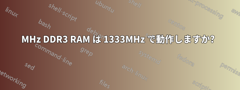 1600MHz DDR3 RAM は 1333MHz で動作しますか? 