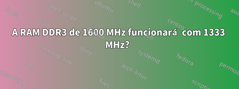 A RAM DDR3 de 1600 MHz funcionará com 1333 MHz? 