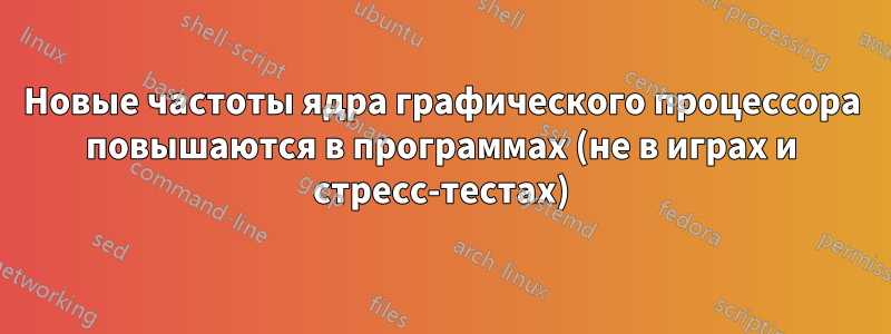 Новые частоты ядра графического процессора повышаются в программах (не в играх и стресс-тестах)