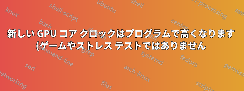 新しい GPU コア クロックはプログラムで高くなります (ゲームやストレス テストではありません)