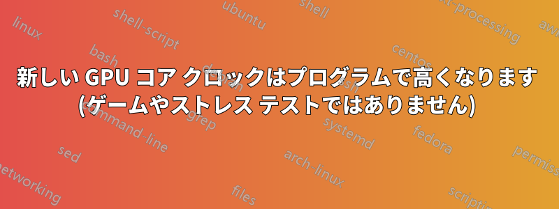 新しい GPU コア クロックはプログラムで高くなります (ゲームやストレス テストではありません)