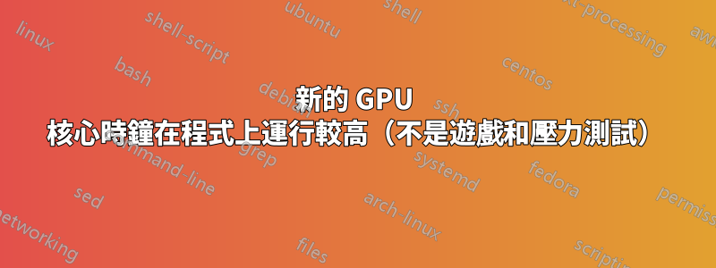 新的 GPU 核心時鐘在程式上運行較高（不是遊戲和壓力測試）