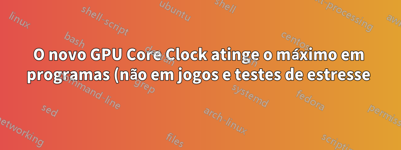 O novo GPU Core Clock atinge o máximo em programas (não em jogos e testes de estresse)