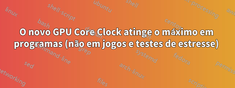 O novo GPU Core Clock atinge o máximo em programas (não em jogos e testes de estresse)