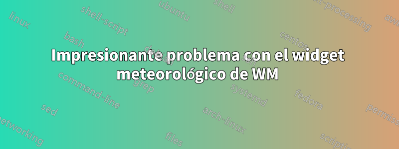 Impresionante problema con el widget meteorológico de WM