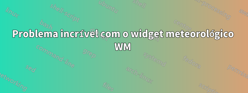 Problema incrível com o widget meteorológico WM