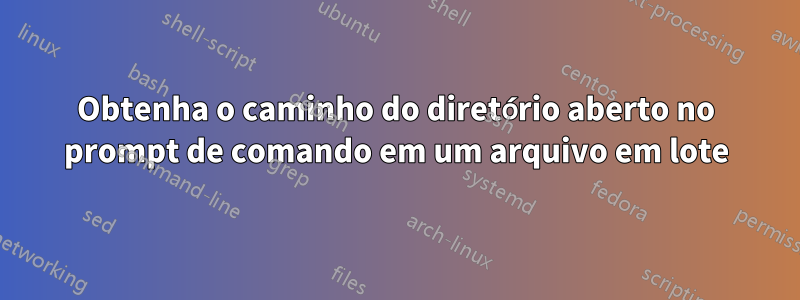 Obtenha o caminho do diretório aberto no prompt de comando em um arquivo em lote