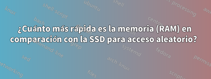 ¿Cuánto más rápida es la memoria (RAM) en comparación con la SSD para acceso aleatorio? 