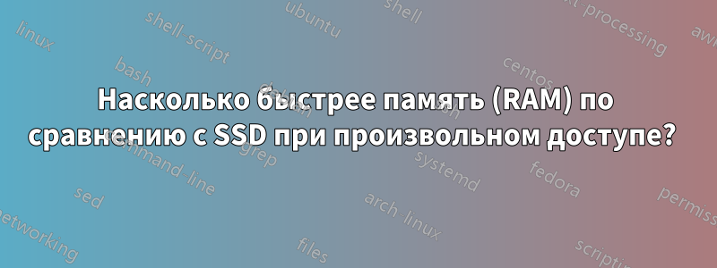 Насколько быстрее память (RAM) по сравнению с SSD при произвольном доступе? 