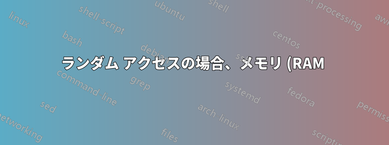 ランダム アクセスの場合、メモリ (RAM) は SSD と比べてどれくらい高速ですか?