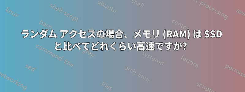 ランダム アクセスの場合、メモリ (RAM) は SSD と比べてどれくらい高速ですか? 