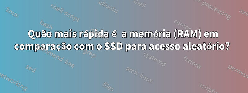 Quão mais rápida é a memória (RAM) em comparação com o SSD para acesso aleatório? 