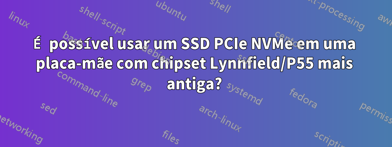 É possível usar um SSD PCIe NVMe em uma placa-mãe com chipset Lynnfield/P55 mais antiga?