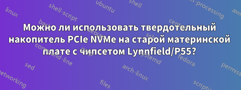 Можно ли использовать твердотельный накопитель PCIe NVMe на старой материнской плате с чипсетом Lynnfield/P55?