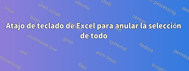 Atajo de teclado de Excel para anular la selección de todo