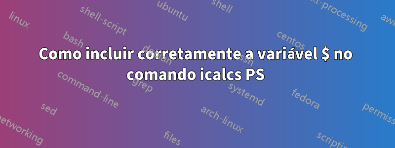 Como incluir corretamente a variável $ no comando icalcs PS