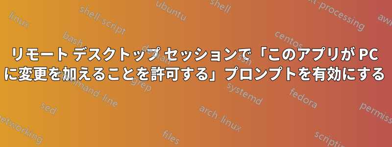 リモート デスクトップ セッションで「このアプリが PC に変更を加えることを許可する」プロンプトを有効にする