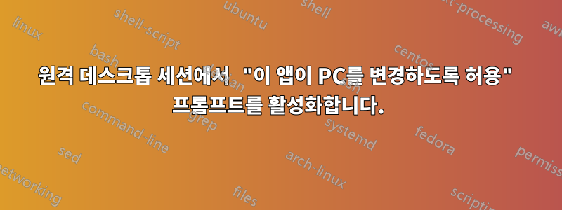 원격 데스크톱 세션에서 "이 앱이 PC를 변경하도록 허용" 프롬프트를 활성화합니다.