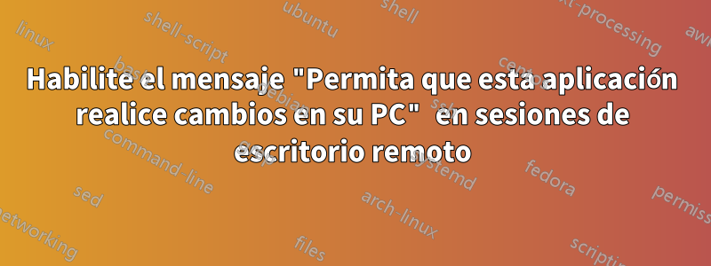 Habilite el mensaje "Permita que esta aplicación realice cambios en su PC" en sesiones de escritorio remoto