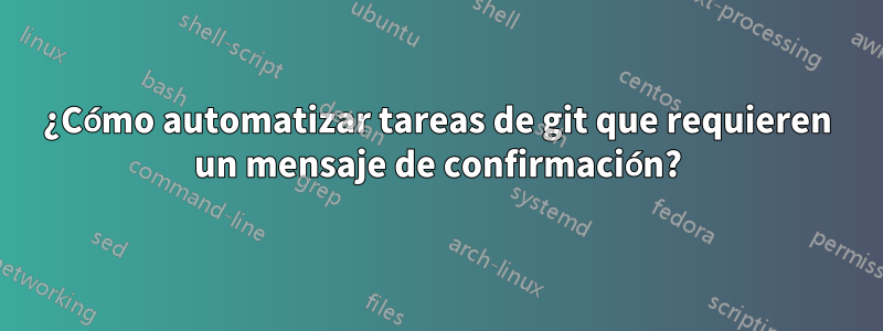 ¿Cómo automatizar tareas de git que requieren un mensaje de confirmación?