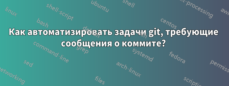 Как автоматизировать задачи git, требующие сообщения о коммите?