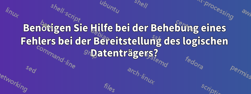 Benötigen Sie Hilfe bei der Behebung eines Fehlers bei der Bereitstellung des logischen Datenträgers?