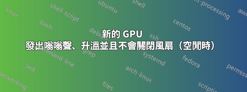 新的 GPU 發出嗡嗡聲、升溫並且不會關閉風扇（空閒時）