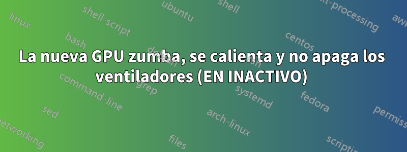 La nueva GPU zumba, se calienta y no apaga los ventiladores (EN INACTIVO)