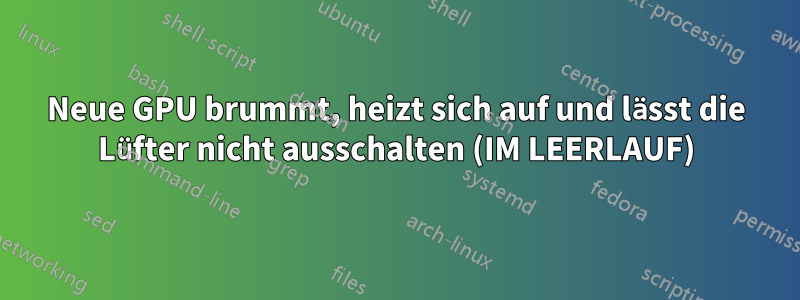 Neue GPU brummt, heizt sich auf und lässt die Lüfter nicht ausschalten (IM LEERLAUF)