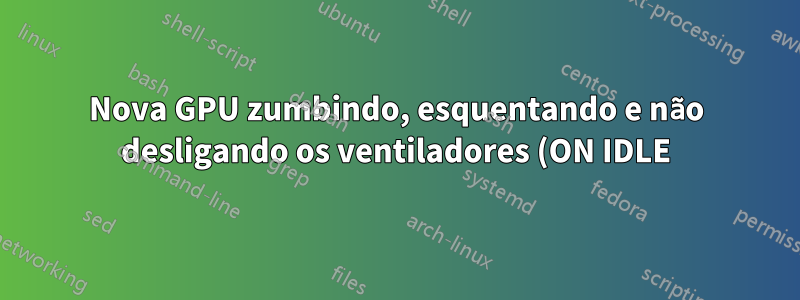 Nova GPU zumbindo, esquentando e não desligando os ventiladores (ON IDLE)