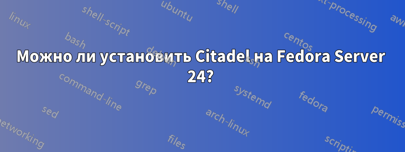 Можно ли установить Citadel на Fedora Server 24?