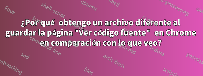 ¿Por qué obtengo un archivo diferente al guardar la página "Ver código fuente" en Chrome en comparación con lo que veo?