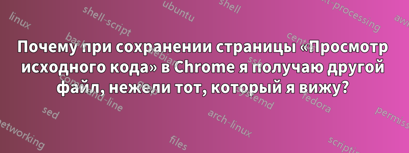 Почему при сохранении страницы «Просмотр исходного кода» в Chrome я получаю другой файл, нежели тот, который я вижу?