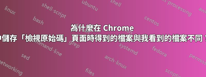 為什麼在 Chrome 中儲存「檢視原始碼」頁面時得到的檔案與我看到的檔案不同？