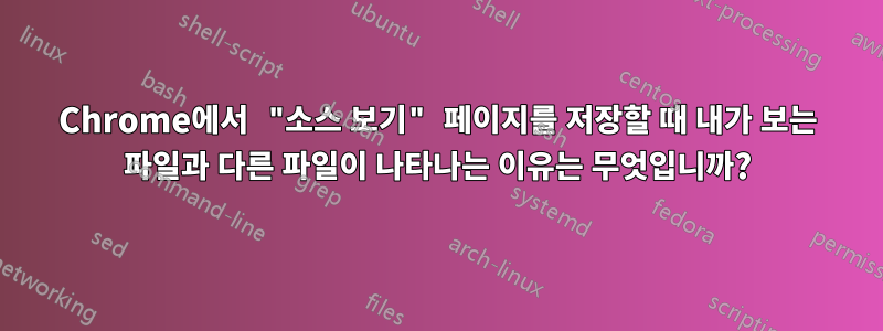 Chrome에서 "소스 보기" 페이지를 저장할 때 내가 보는 파일과 다른 파일이 나타나는 이유는 무엇입니까?