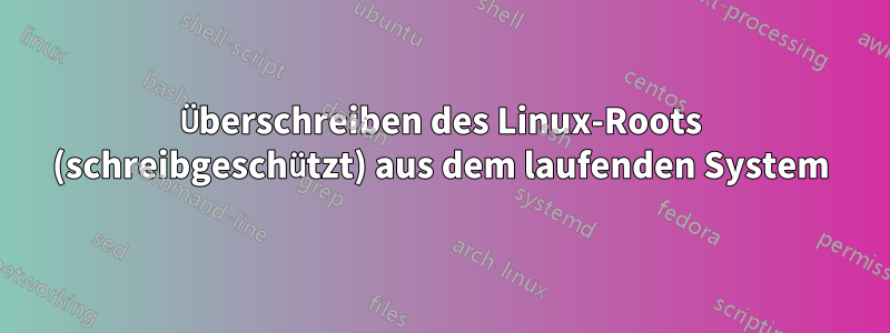 Überschreiben des Linux-Roots (schreibgeschützt) aus dem laufenden System