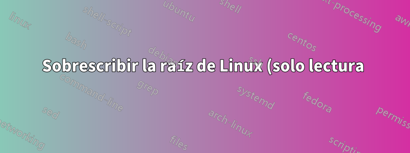 Sobrescribir la raíz de Linux (solo lectura) desde el sistema en ejecución