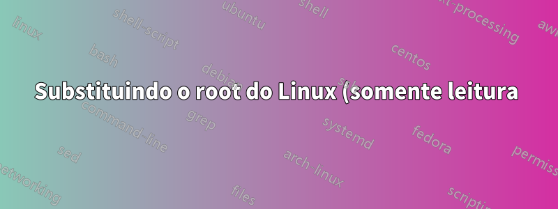 Substituindo o root do Linux (somente leitura) do sistema em execução