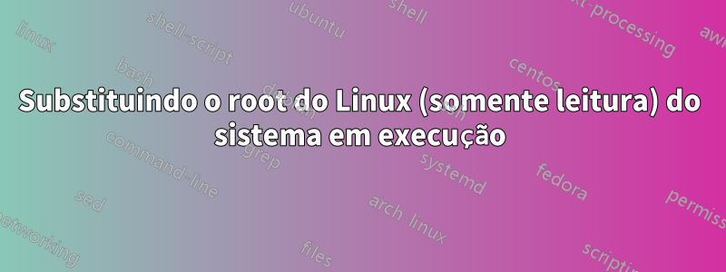 Substituindo o root do Linux (somente leitura) do sistema em execução